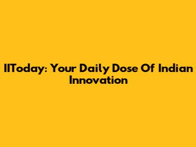 IIToday: Your Daily Dose Of Indian Innovation