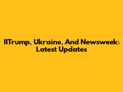 IITrump, Ukraine, And Newsweek: Latest Updates