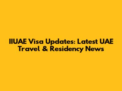 IIUAE Visa Updates: Latest UAE Travel & Residency News