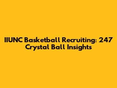 IIUNC Basketball Recruiting: 247 Crystal Ball Insights