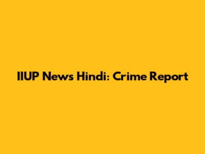 IIUP News Hindi: Crime Report