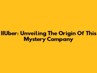 IIUber: Unveiling The Origin Of This Mystery Company