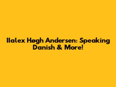 IIalex Høgh Andersen: Speaking Danish & More!