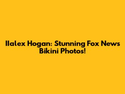 IIalex Hogan: Stunning Fox News Bikini Photos!