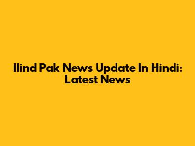 IIind Pak News Update In Hindi: Latest News