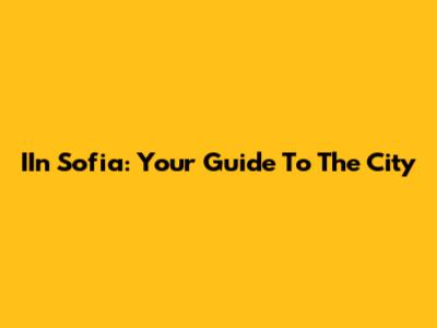 IIn Sofia: Your Guide To The City