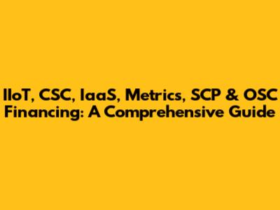 IIoT, CSC, IaaS, Metrics, SCP & OSC Financing: A Comprehensive Guide