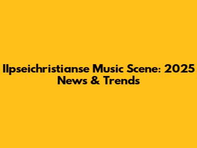 IIpseichristianse Music Scene: 2025 News & Trends