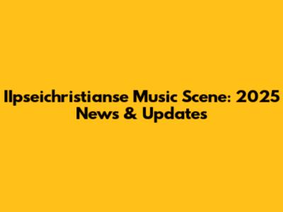 IIpseichristianse Music Scene: 2025 News & Updates