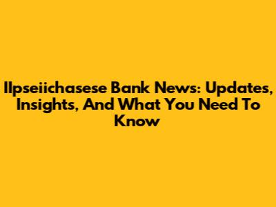 IIpseiichasese Bank News: Updates, Insights, And What You Need To Know