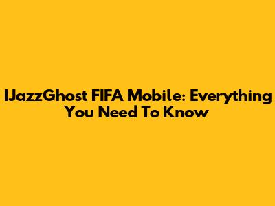 IJazzGhost FIFA Mobile: Everything You Need To Know