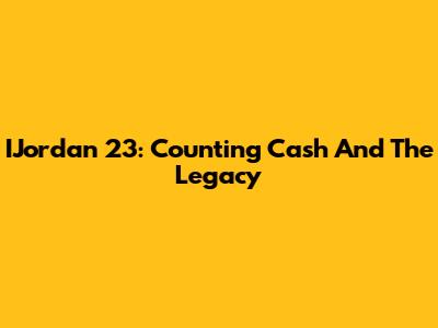 IJordan 23: Counting Cash And The Legacy