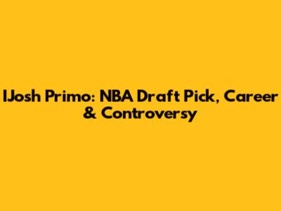 IJosh Primo: NBA Draft Pick, Career & Controversy