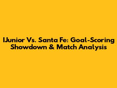 IJunior Vs. Santa Fe: Goal-Scoring Showdown & Match Analysis