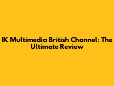 IK Multimedia British Channel: The Ultimate Review