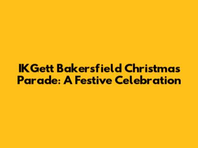 IKGett Bakersfield Christmas Parade: A Festive Celebration