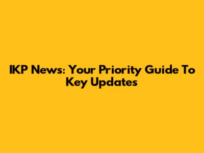IKP News: Your Priority Guide To Key Updates