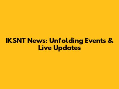 IKSNT News: Unfolding Events & Live Updates