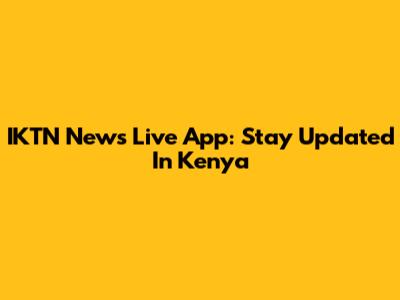IKTN News Live App: Stay Updated In Kenya