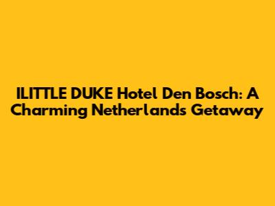 ILITTLE DUKE Hotel Den Bosch: A Charming Netherlands Getaway