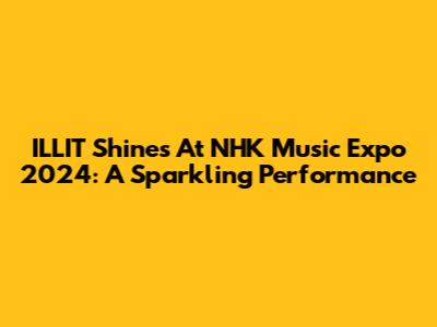 ILLIT Shines At NHK Music Expo 2024: A Sparkling Performance