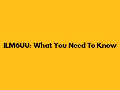 ILM6UU: What You Need To Know