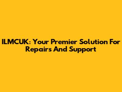 ILMCUK: Your Premier Solution For Repairs And Support