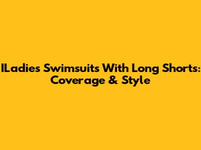 ILadies Swimsuits With Long Shorts: Coverage & Style