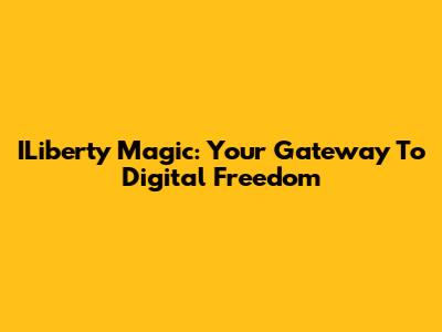 ILiberty Magic: Your Gateway To Digital Freedom