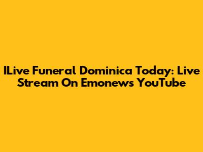 ILive Funeral Dominica Today: Live Stream On Emonews YouTube