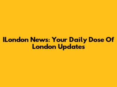 ILondon News: Your Daily Dose Of London Updates