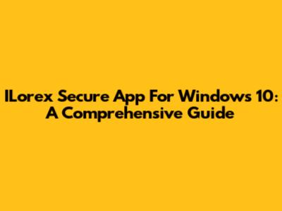 ILorex Secure App For Windows 10: A Comprehensive Guide