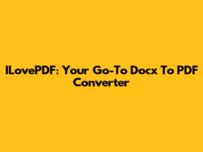 ILovePDF: Your Go-To Docx To PDF Converter
