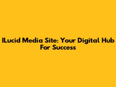 ILucid Media Site: Your Digital Hub For Success