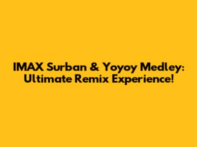 IMAX Surban & Yoyoy Medley: Ultimate Remix Experience!
