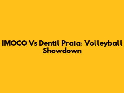 IMOCO Vs Dentil Praia: Volleyball Showdown