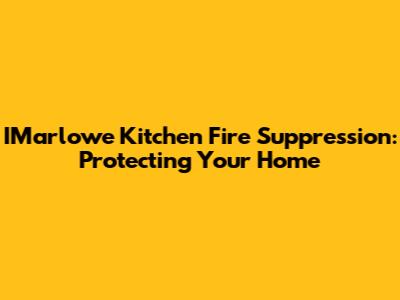 IMarlowe Kitchen Fire Suppression: Protecting Your Home