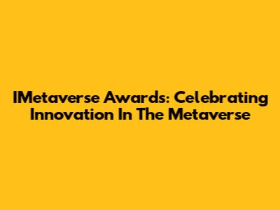 IMetaverse Awards: Celebrating Innovation In The Metaverse