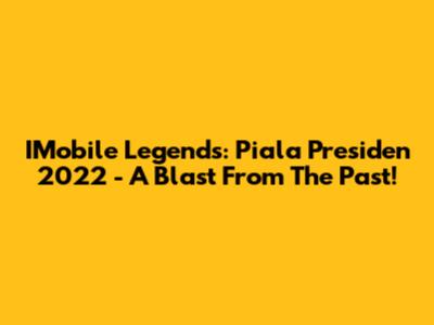 IMobile Legends: Piala Presiden 2022 - A Blast From The Past!