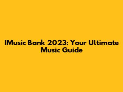 IMusic Bank 2023: Your Ultimate Music Guide