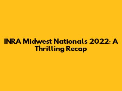 INRA Midwest Nationals 2022: A Thrilling Recap