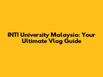 INTI University Malaysia: Your Ultimate Vlog Guide