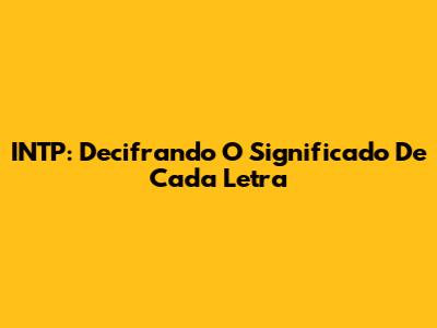INTP: Decifrando O Significado De Cada Letra