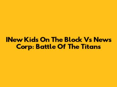 INew Kids On The Block Vs News Corp: Battle Of The Titans