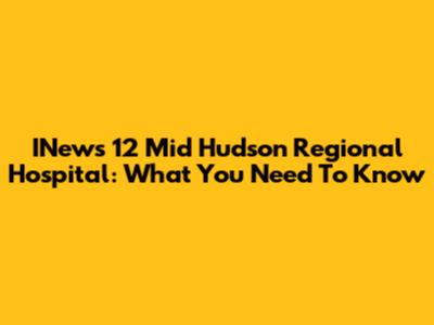 INews 12 Mid Hudson Regional Hospital: What You Need To Know