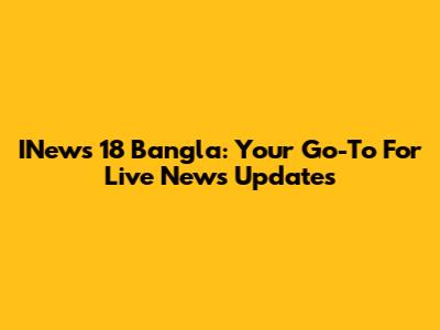 INews 18 Bangla: Your Go-To For Live News Updates