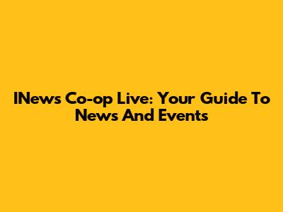 INews Co-op Live: Your Guide To News And Events