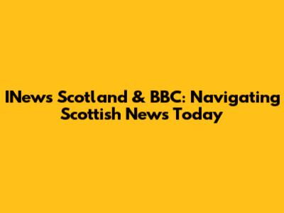 INews Scotland & BBC: Navigating Scottish News Today