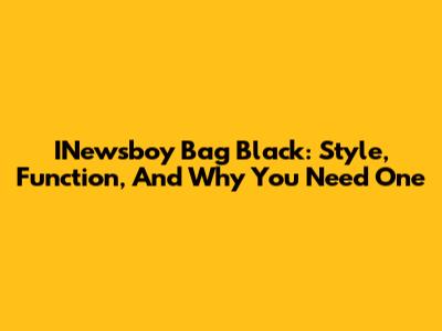 INewsboy Bag Black: Style, Function, And Why You Need One