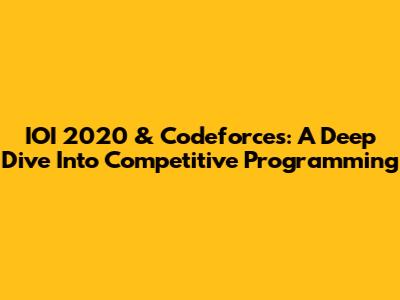 IOI 2020 & Codeforces: A Deep Dive Into Competitive Programming